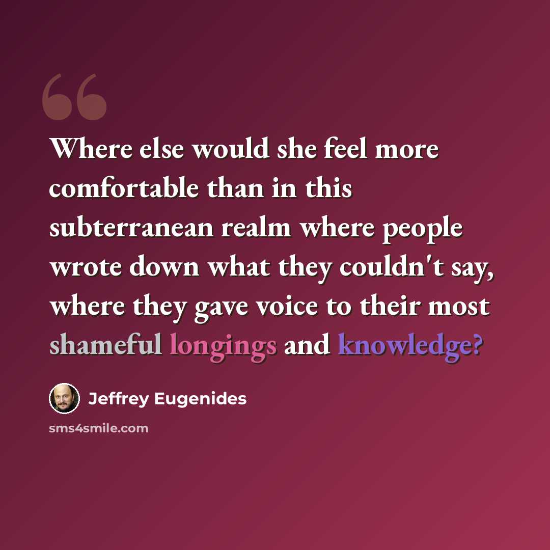 “Where else would she feel more comfortable than in this subterranean realm where people wrote down what they couldn't say, where they gave voice to their most shameful longings and knowledge?” quote by Jeffrey Eugenides
