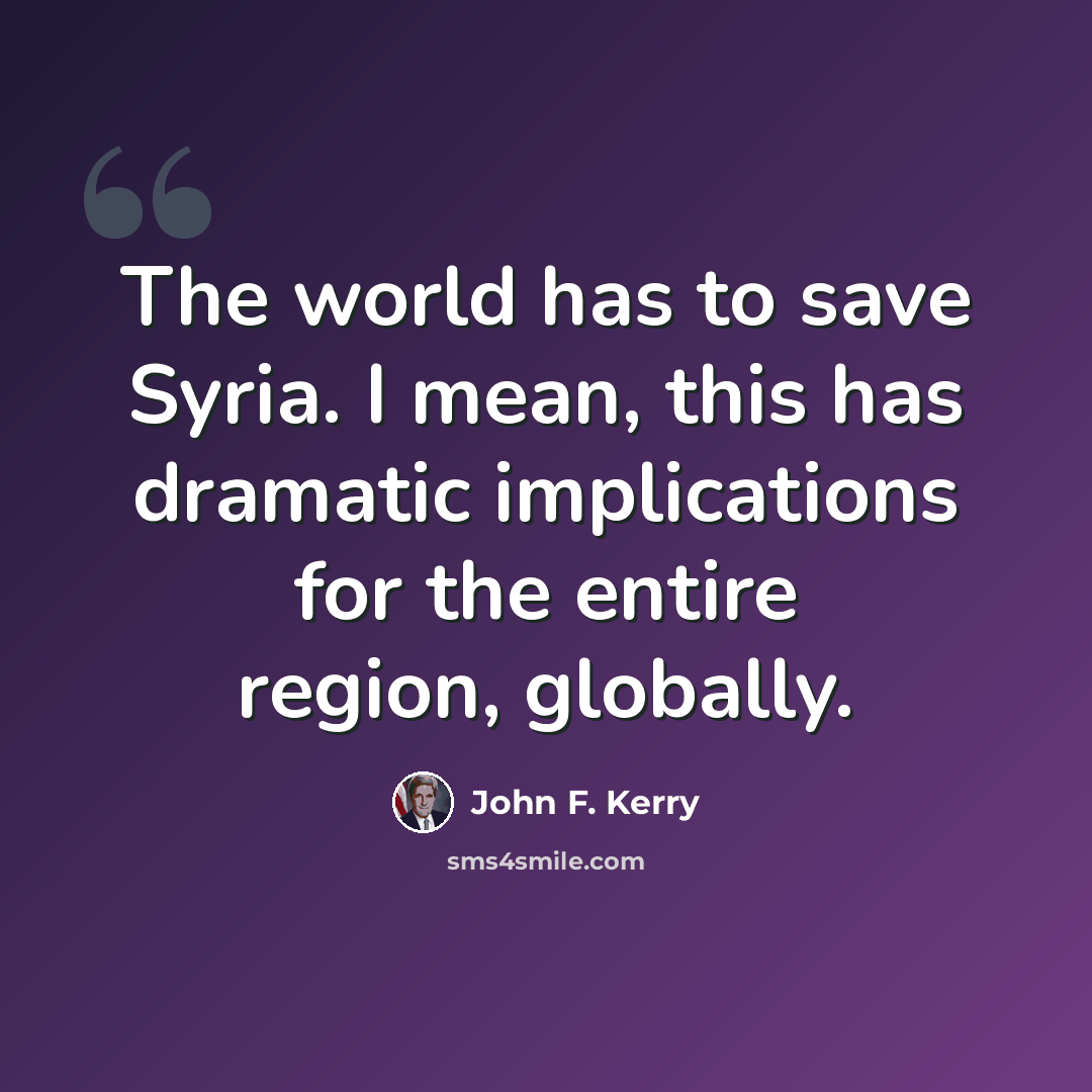 “The world has to save Syria. I mean, this has dramatic implications for the entire region, globally.” quote by John F. Kerry