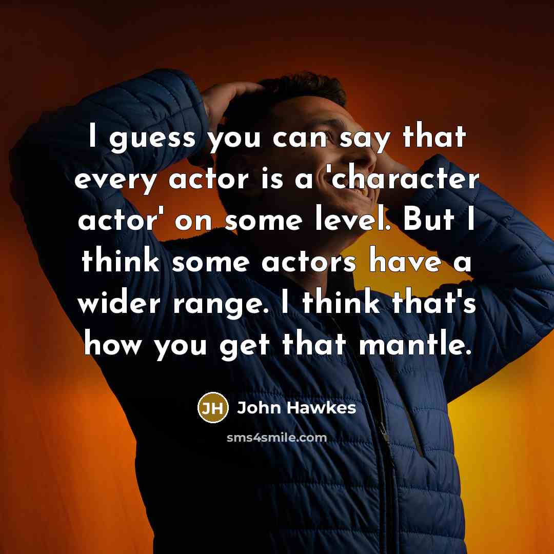 “I guess you can say that every actor is a 'character actor' on some level. But I think some actors have a wider range. I think that's how you get that mantle.” quote by John Hawkes