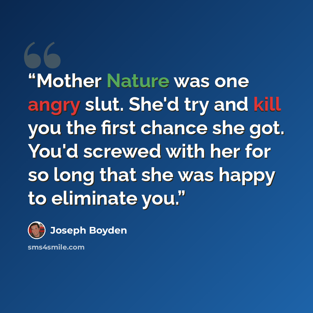 “Mother Nature was one angry slut. She'd try and kill you the first chance she got. You'd screwed with her for so long that she was happy to eliminate you.” quote by Joseph Boyden