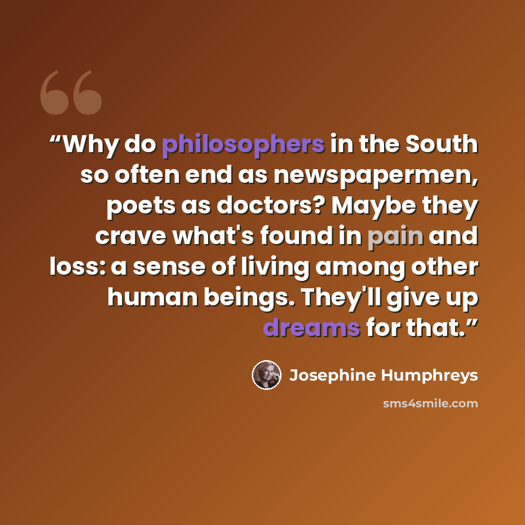 “Why do philosophers in the South so often end as newspapermen, poets as doctors? Maybe they crave what's found in pain and loss: a sense of living among other human beings. They'll give up dreams for that.” quote by Josephine Humphreys