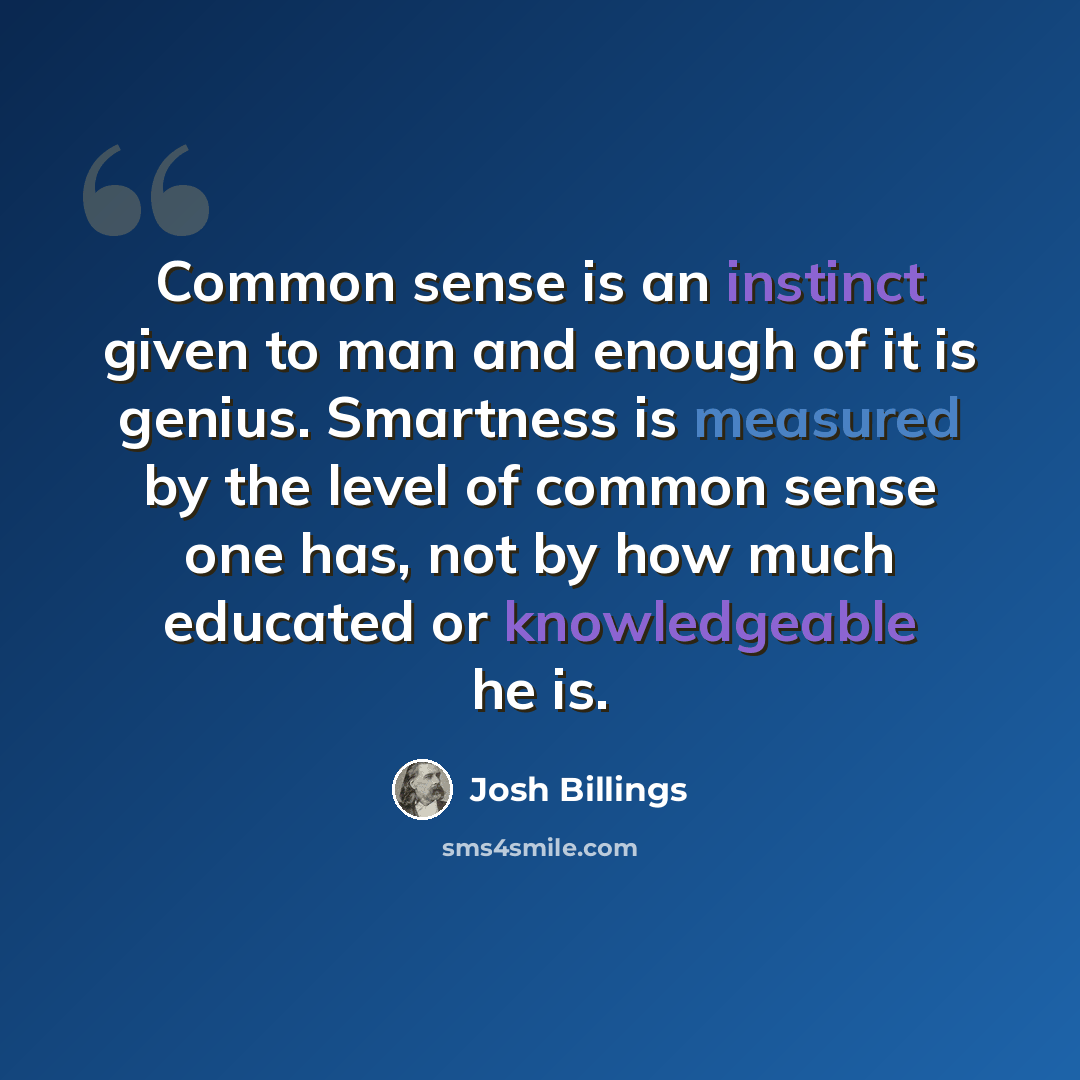 “Common sense is an instinct given to man and enough of it is genius. Smartness is measured by the level of common sense one has, not by how much educated or knowledgeable he is.” quote by Josh Billings