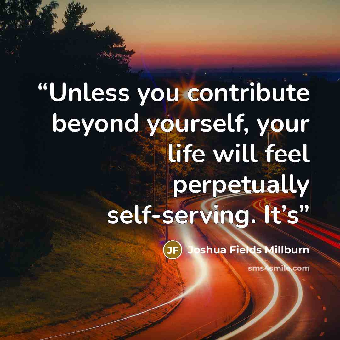 “Unless you contribute beyond yourself, your life will feel perpetually self-serving. It’s” quote by Joshua Fields Millburn