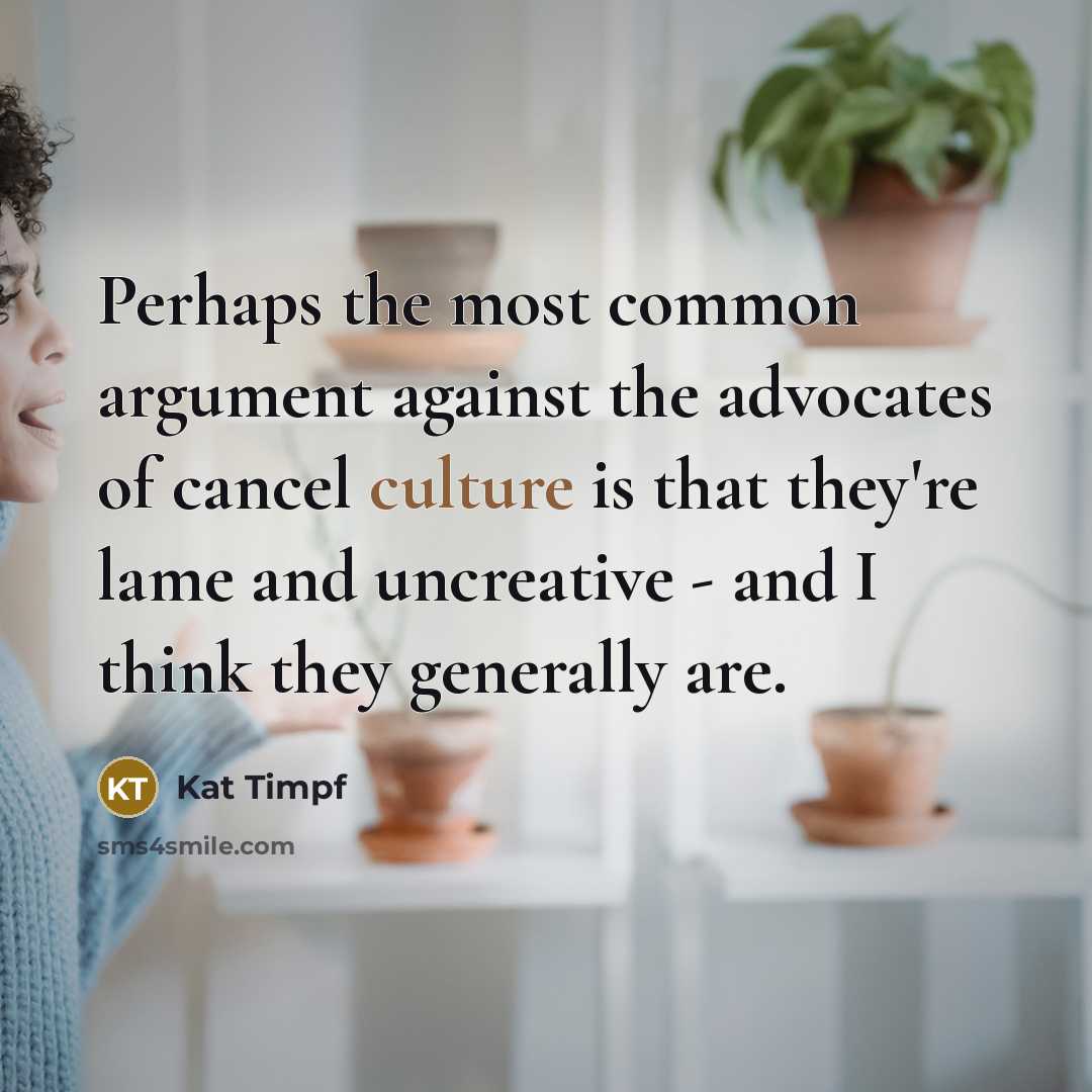 “Perhaps the most common argument against the advocates of cancel culture is that they're lame and uncreative - and I think they generally are.” quote by Kat Timpf