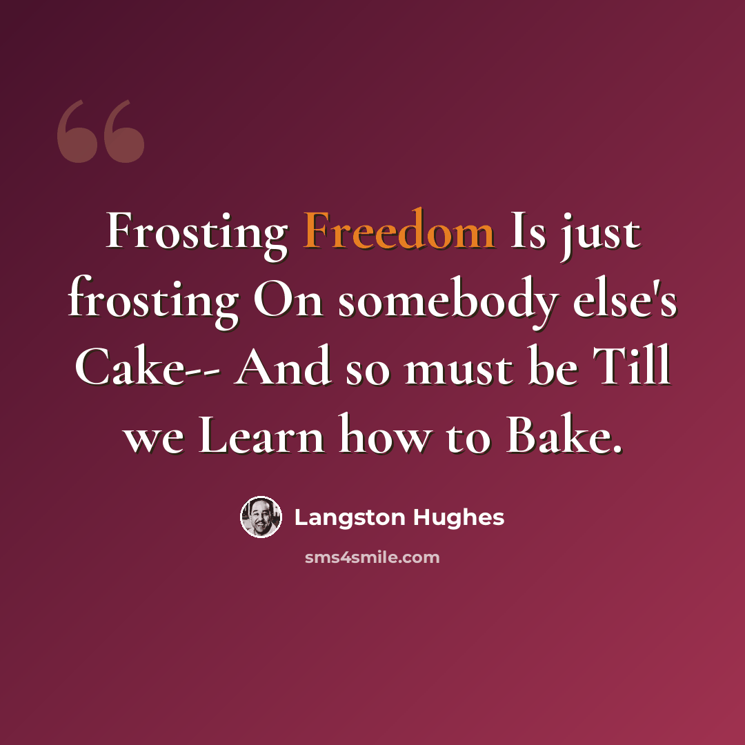 “Frosting Freedom Is just frosting On somebody else's Cake-- And so must be Till we Learn how to Bake.” quote by Langston Hughes