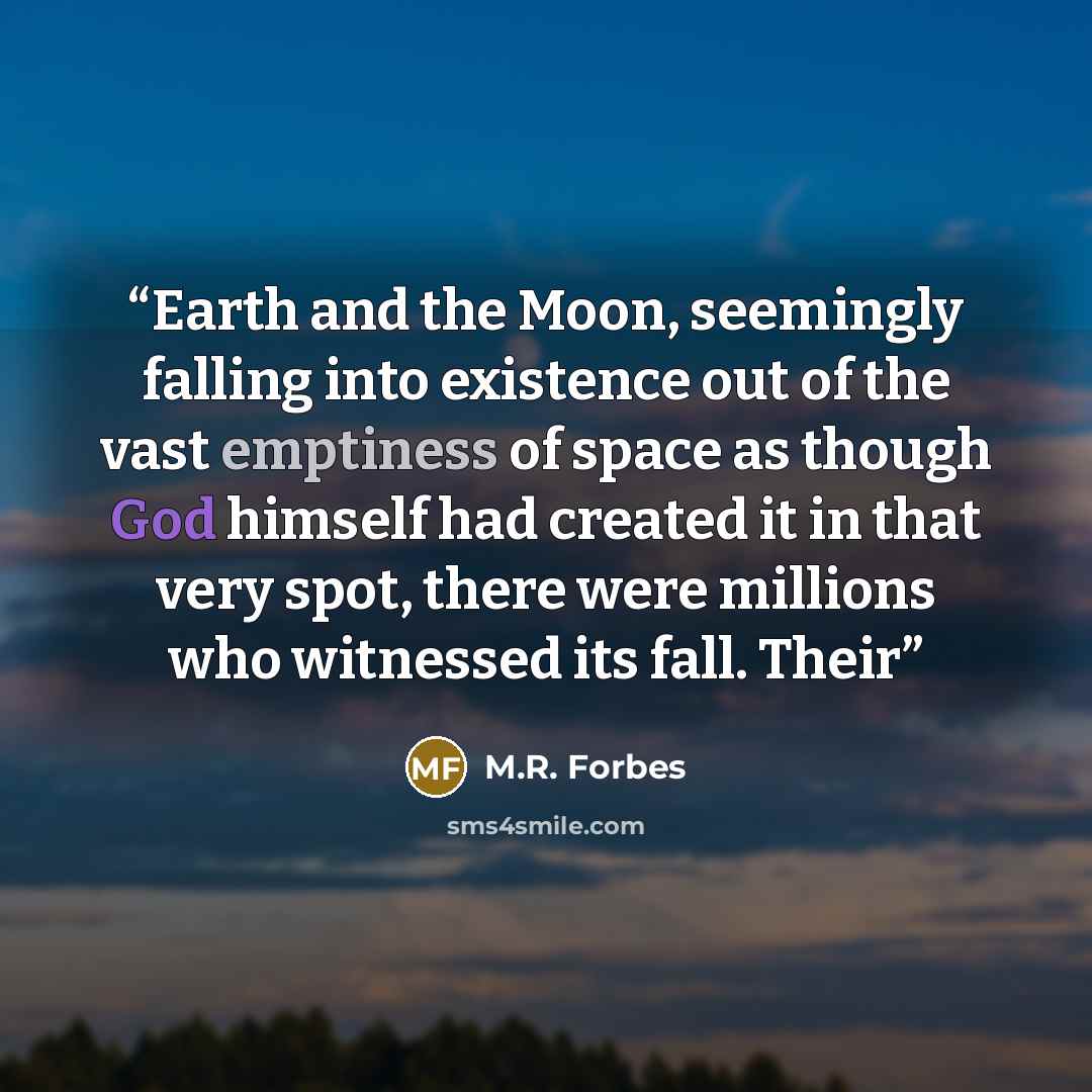 “Earth and the Moon, seemingly falling into existence out of the vast emptiness of space as though God himself had created it in that very spot, there were millions who witnessed its fall. Their” quote by M.R. Forbes