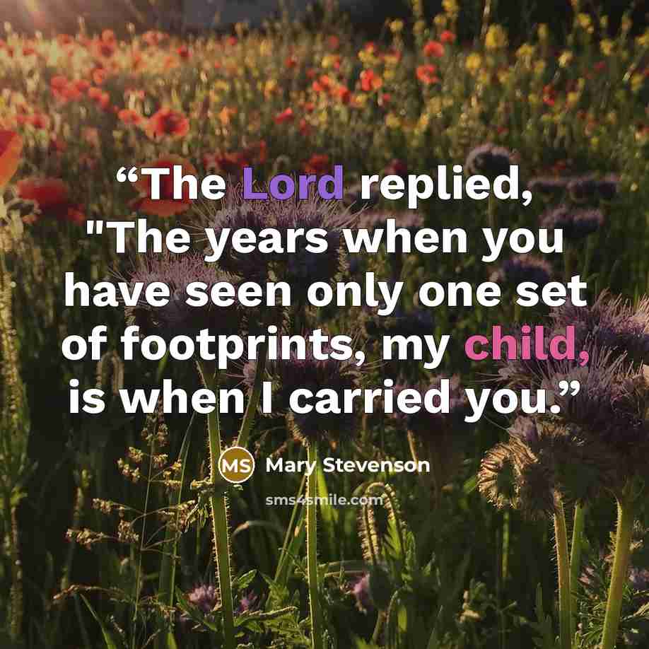 “The Lord replied, "The years when you have seen only one set of footprints, my child, is when I carried you.” quote by Mary Stevenson