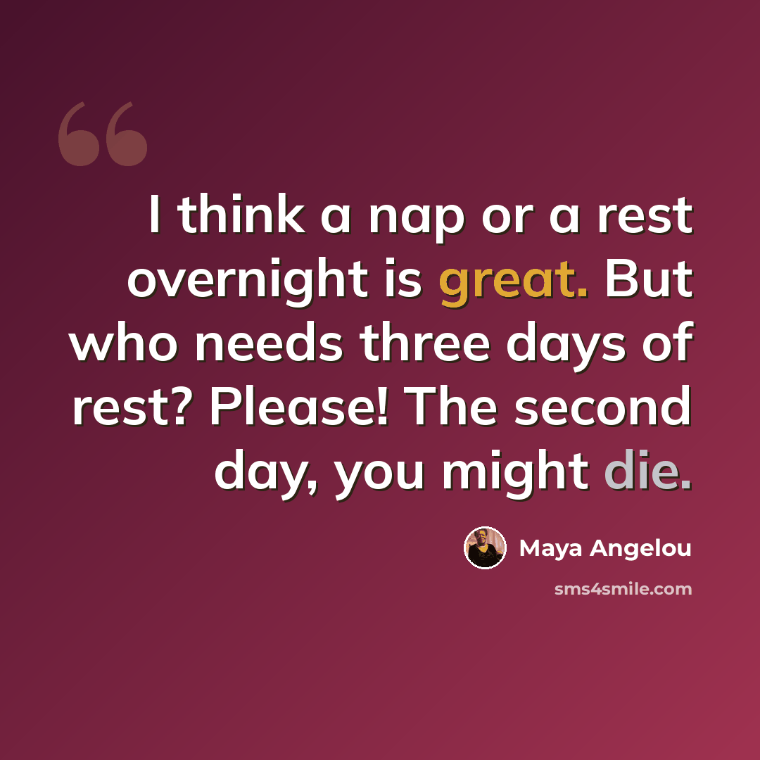 “I think a nap or a rest overnight is great. But who needs three days of rest? Please! The second day, you might die.” quote by Maya Angelou