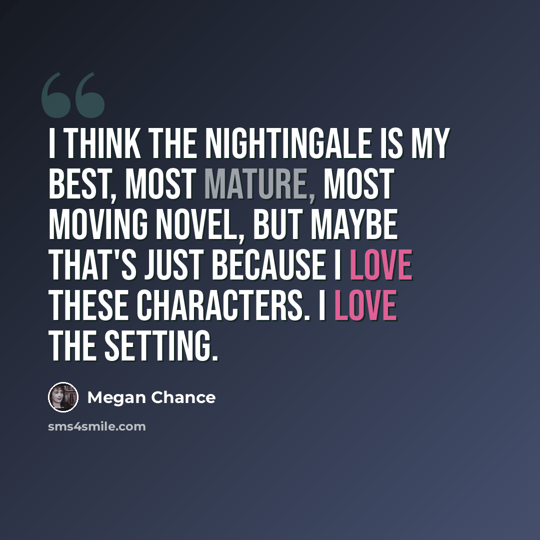 “I think The Nightingale is my best, most mature, most moving novel, but maybe that's just because I love these characters. I love the setting.” quote by Megan Chance