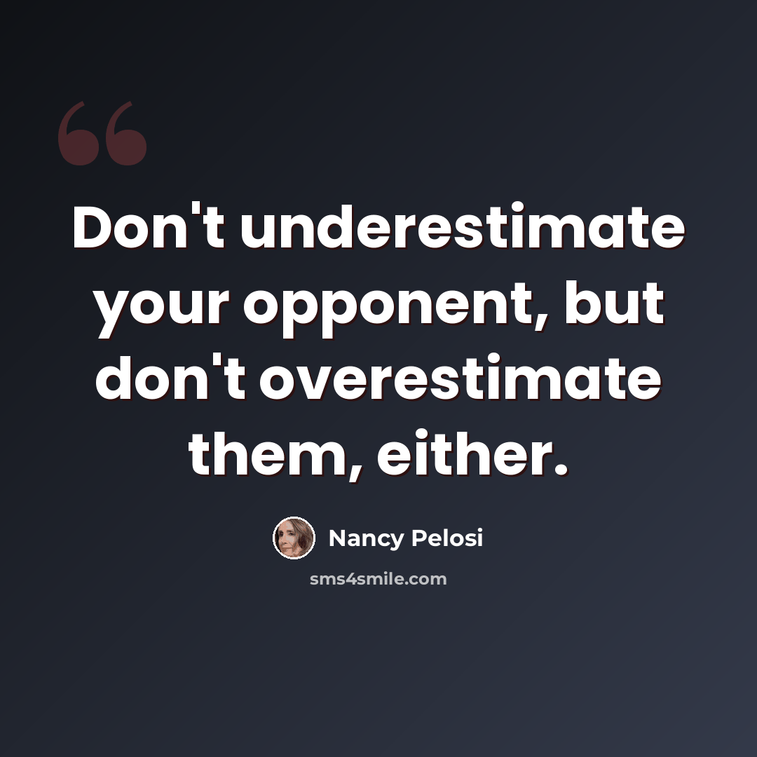 “Don't underestimate your opponent, but don't overestimate them, either.” quote by Nancy Pelosi
