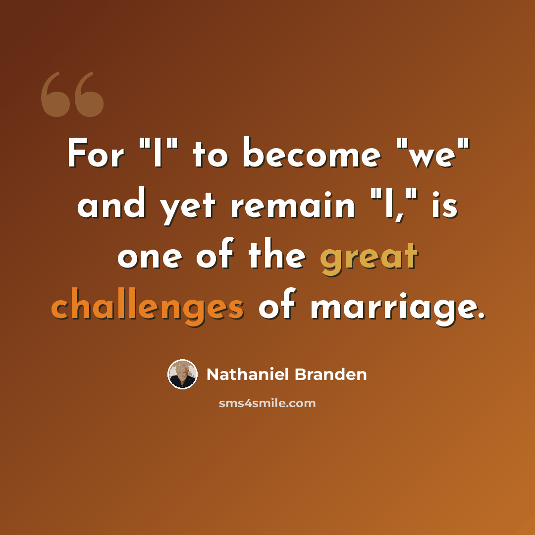 “For "I" to become "we" and yet remain "I," is one of the great challenges of marriage.” quote by Nathaniel Branden