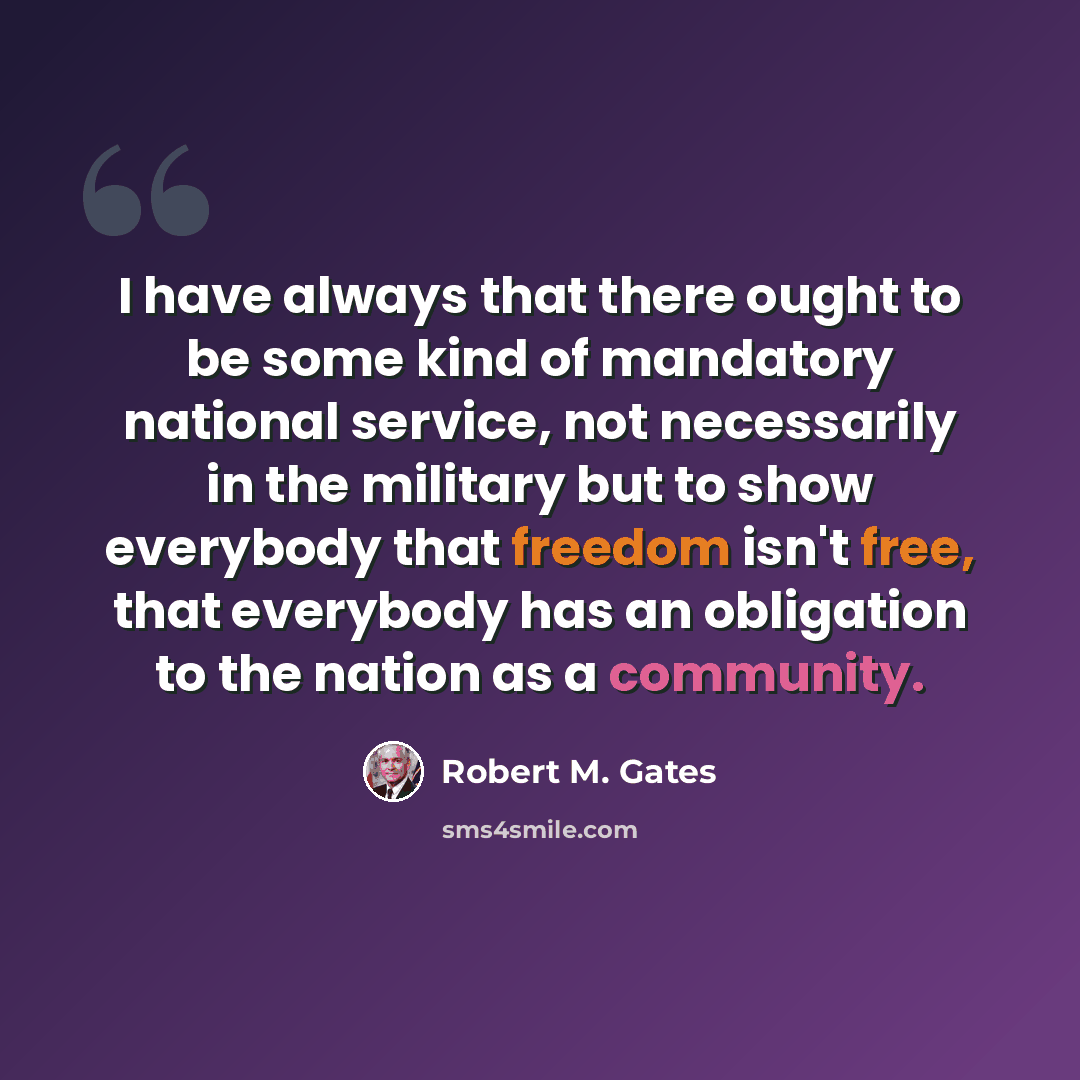 “I have always that there ought to be some kind of mandatory national service, not necessarily in the military but to show everybody that freedom isn't free, that everybody has an obligation to the nation as a community.” quote by Robert M. Gates
