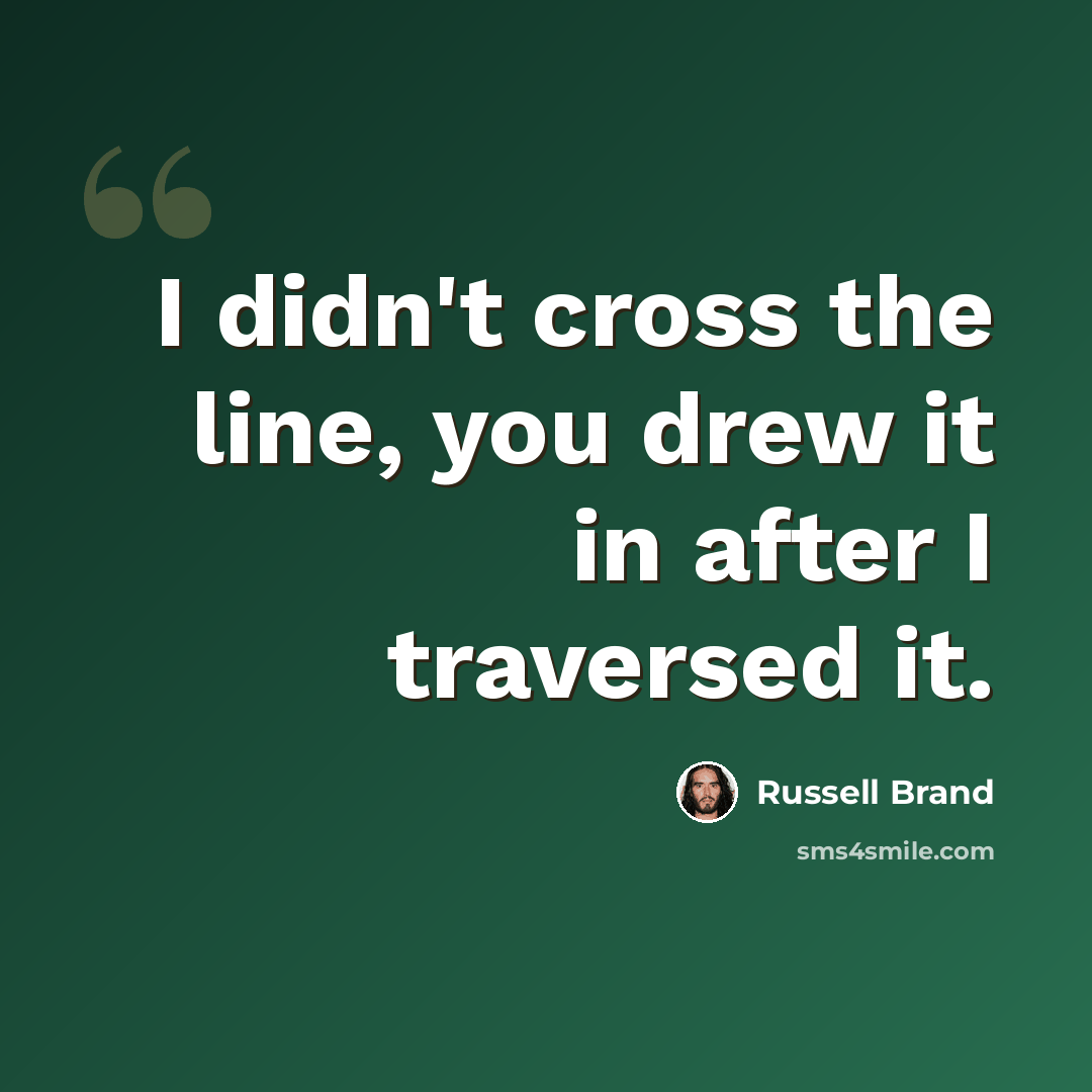 “I didn't cross the line, you drew it in after I traversed it.” quote by Russell Brand