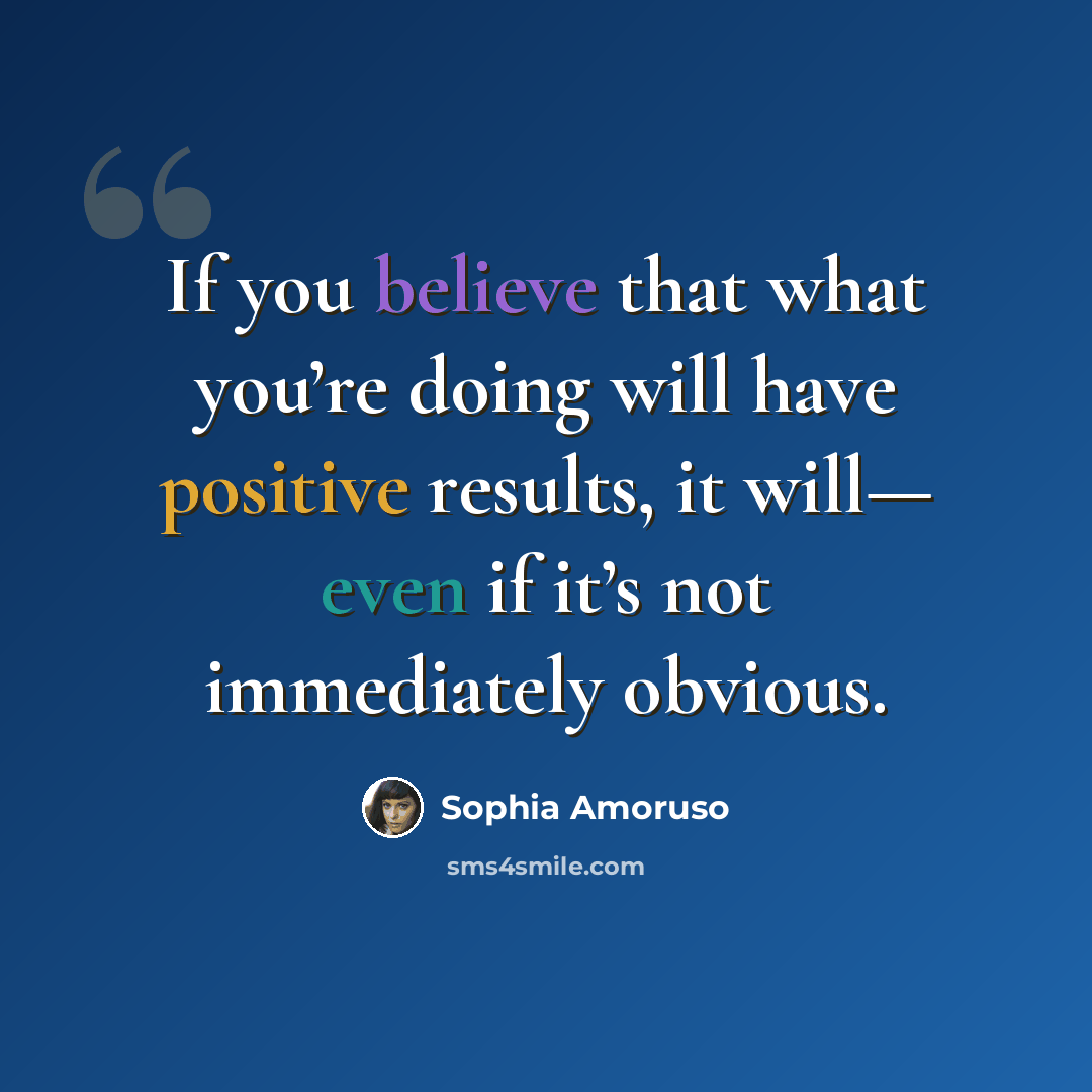“If you believe that what you’re doing will have positive results, it will— even if it’s not immediately obvious.” quote by Sophia Amoruso