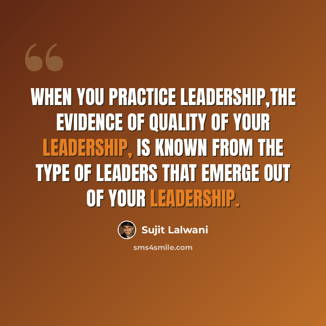 “When you practice leadership,The evidence of quality of your leadership, Is known from the type of leaders that emerge out of your leadership.” quote by Sujit Lalwani
