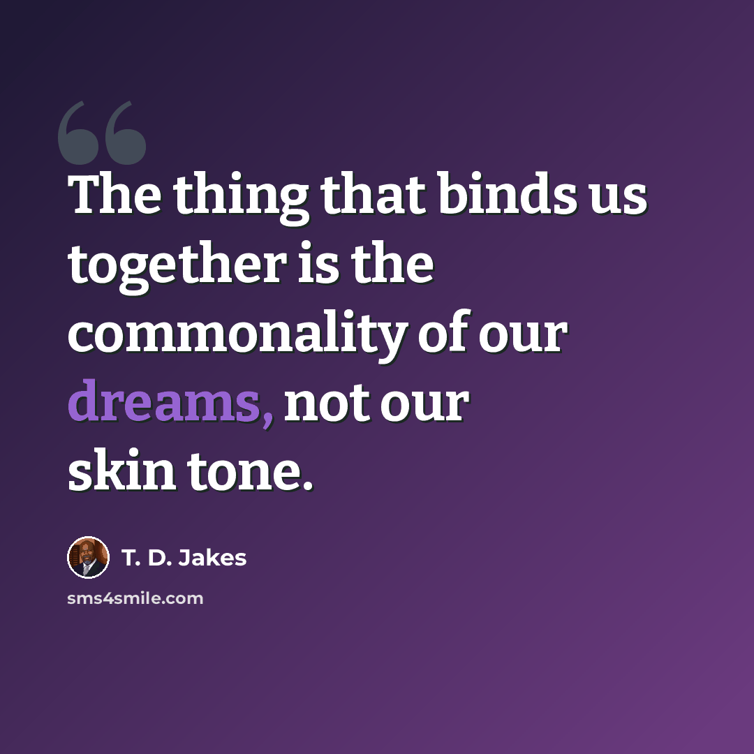 “The thing that binds us together is the commonality of our dreams, not our skin tone.” quote by T. D. Jakes