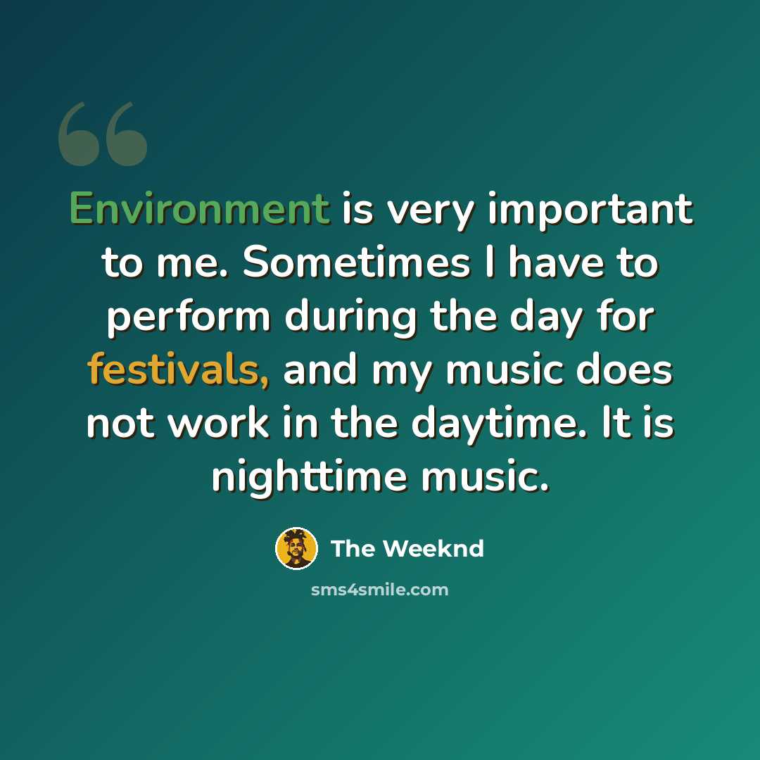 “Environment is very important to me. Sometimes I have to perform during the day for festivals, and my music does not work in the daytime. It is nighttime music.” quote by The Weeknd