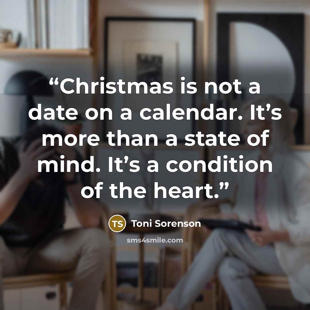 “Christmas is not a date on a calendar. It’s more than a state of mind. It’s a condition of the heart.” quote by Toni Sorenson