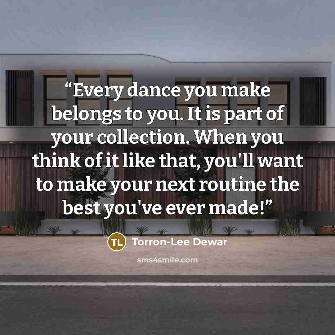 “Every dance you make belongs to you. It is part of your collection. When you think of it like that, you'll want to make your next routine the best you've ever made!” quote by Torron-Lee Dewar