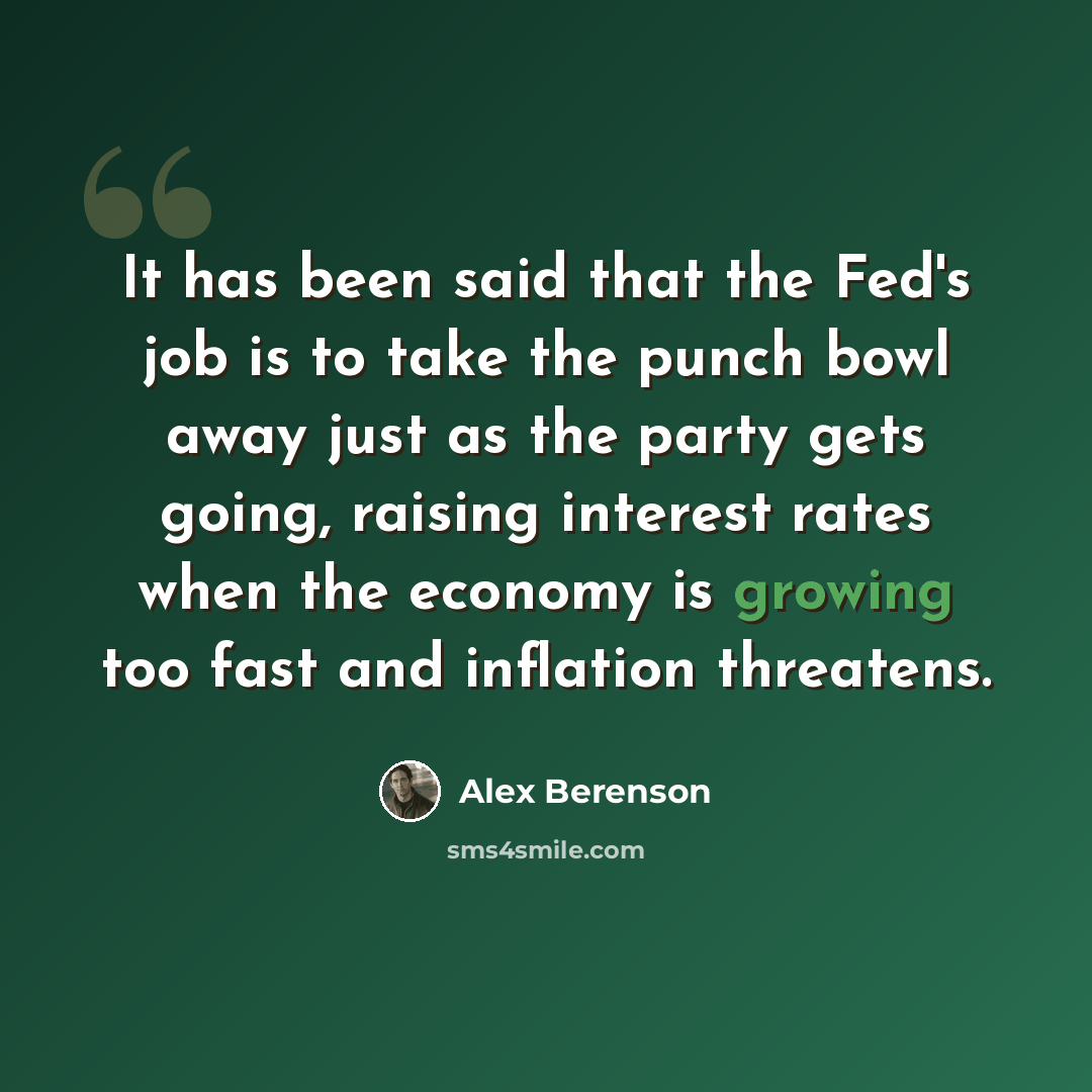 “It has been said that the Fed's job is to take the punch bowl away just as the party gets going, raising interest rates when the economy is growing too fast and inflation threatens.” quote by Alex Berenson
