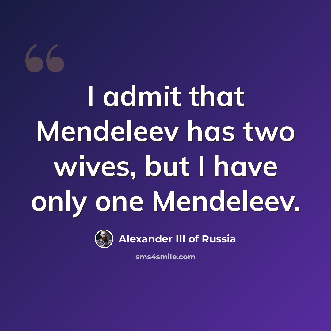 “I admit that Mendeleev has two wives, but I have only one Mendeleev.” quote by Alexander III of Russia