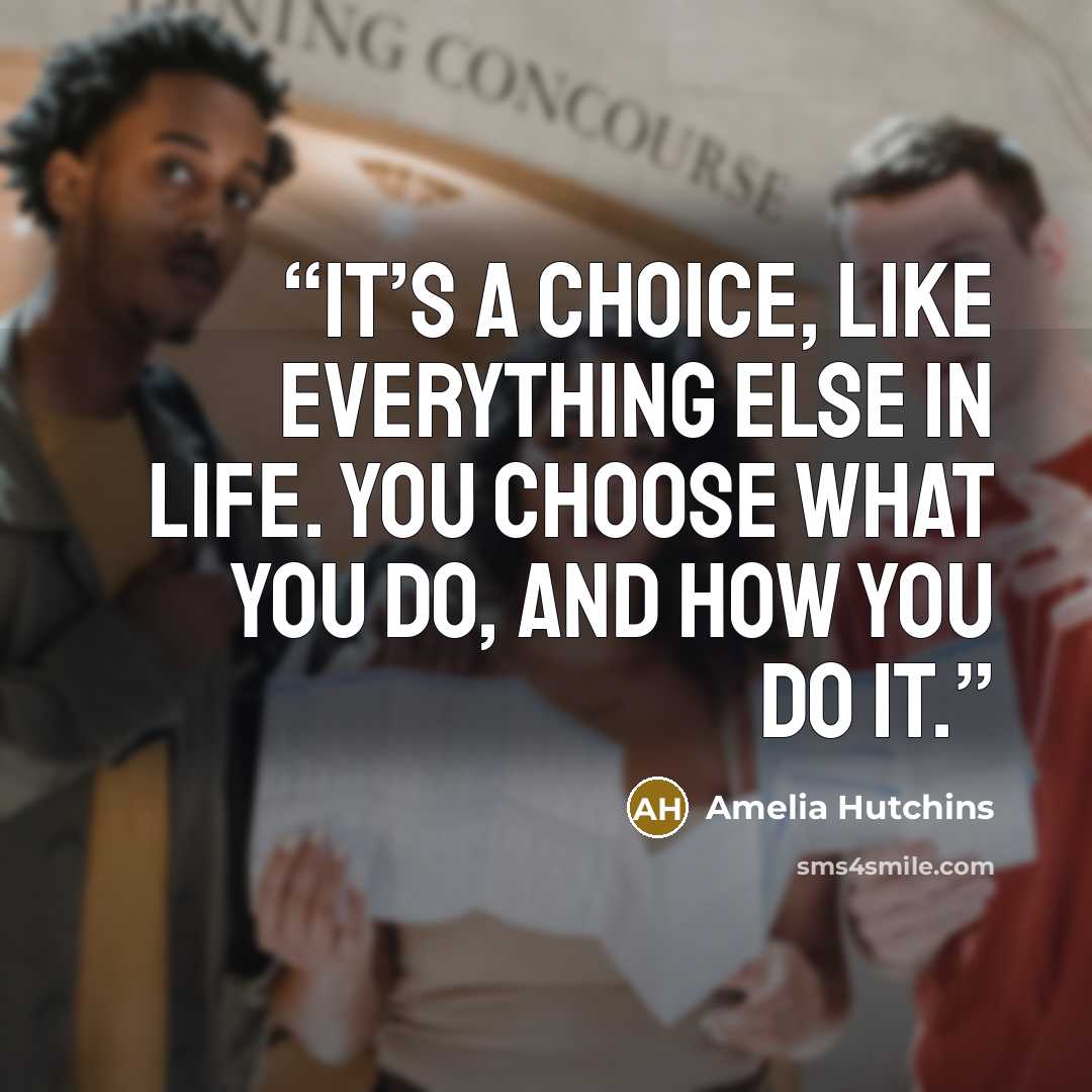 “It’s a choice, like everything else in life. You choose what you do, and how you do it.” quote by Amelia Hutchins