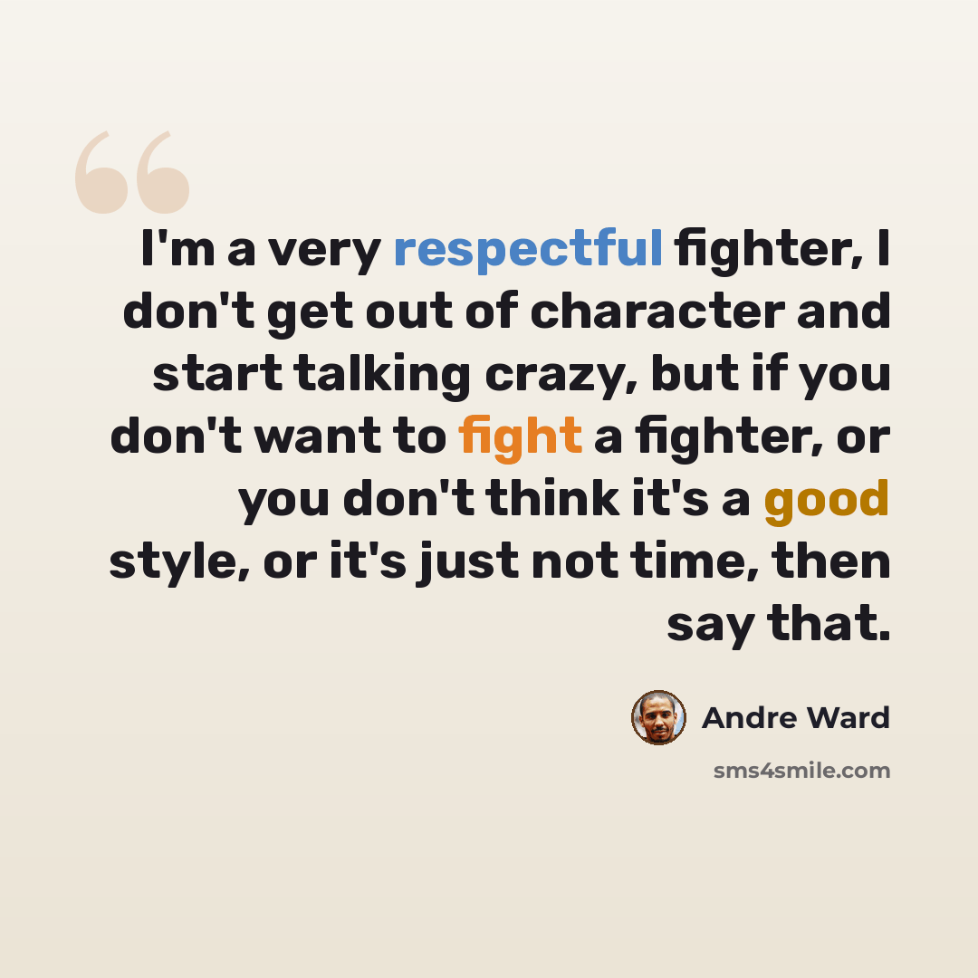 “I'm a very respectful fighter, I don't get out of character and start talking crazy, but if you don't want to fight a fighter, or you don't think it's a good style, or it's just not time, then say that.” quote by Andre Ward