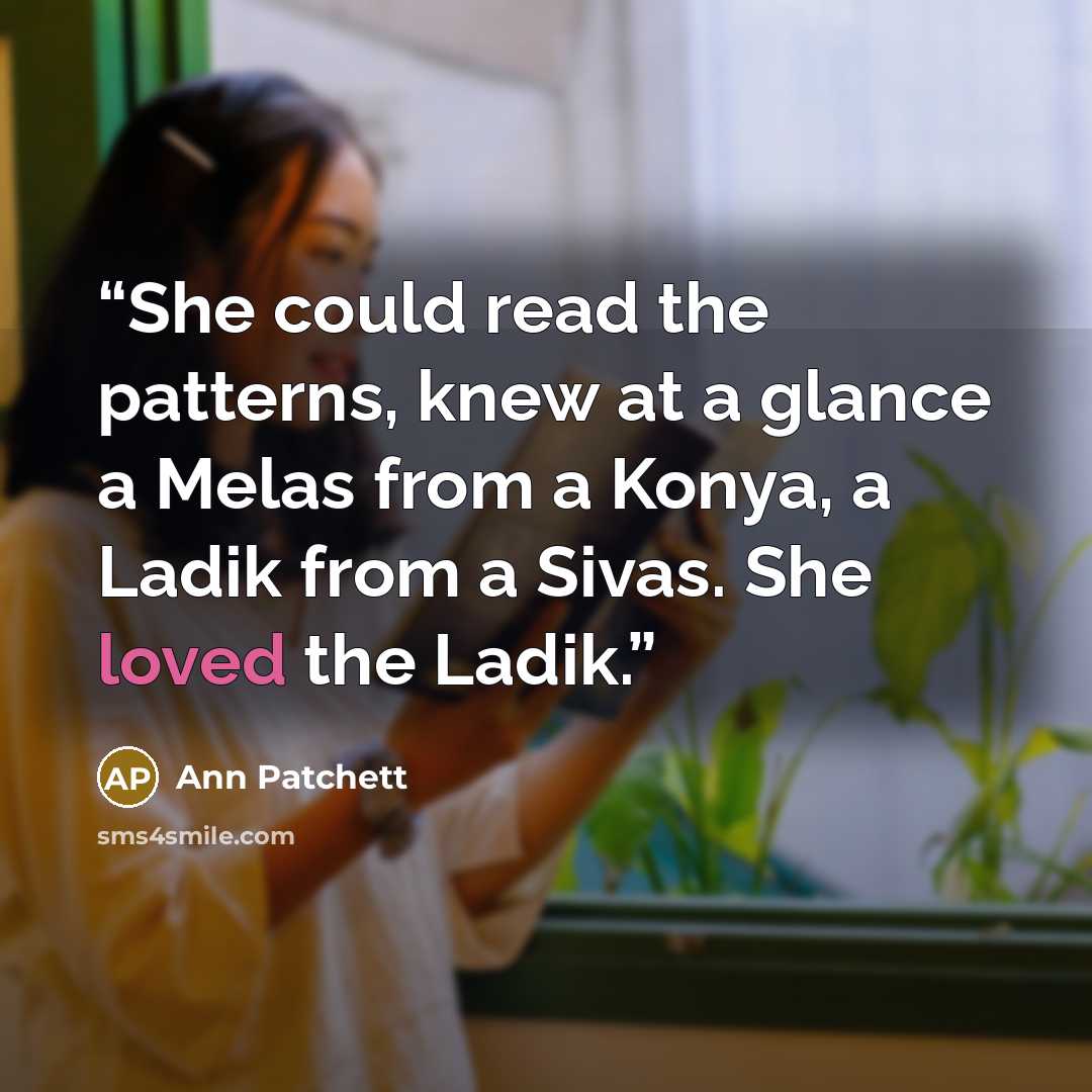 “She could read the patterns, knew at a glance a Melas from a Konya, a Ladik from a Sivas. She loved the Ladik.” quote by Ann Patchett