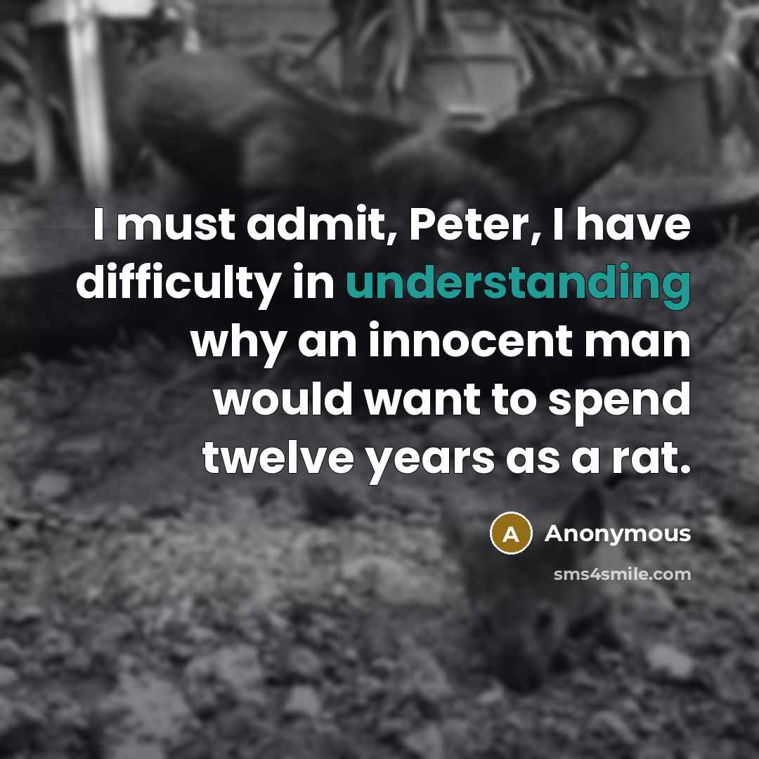 “I must admit, Peter, I have difficulty in understanding why an innocent man would want to spend twelve years as a rat.” quote by Anonymous