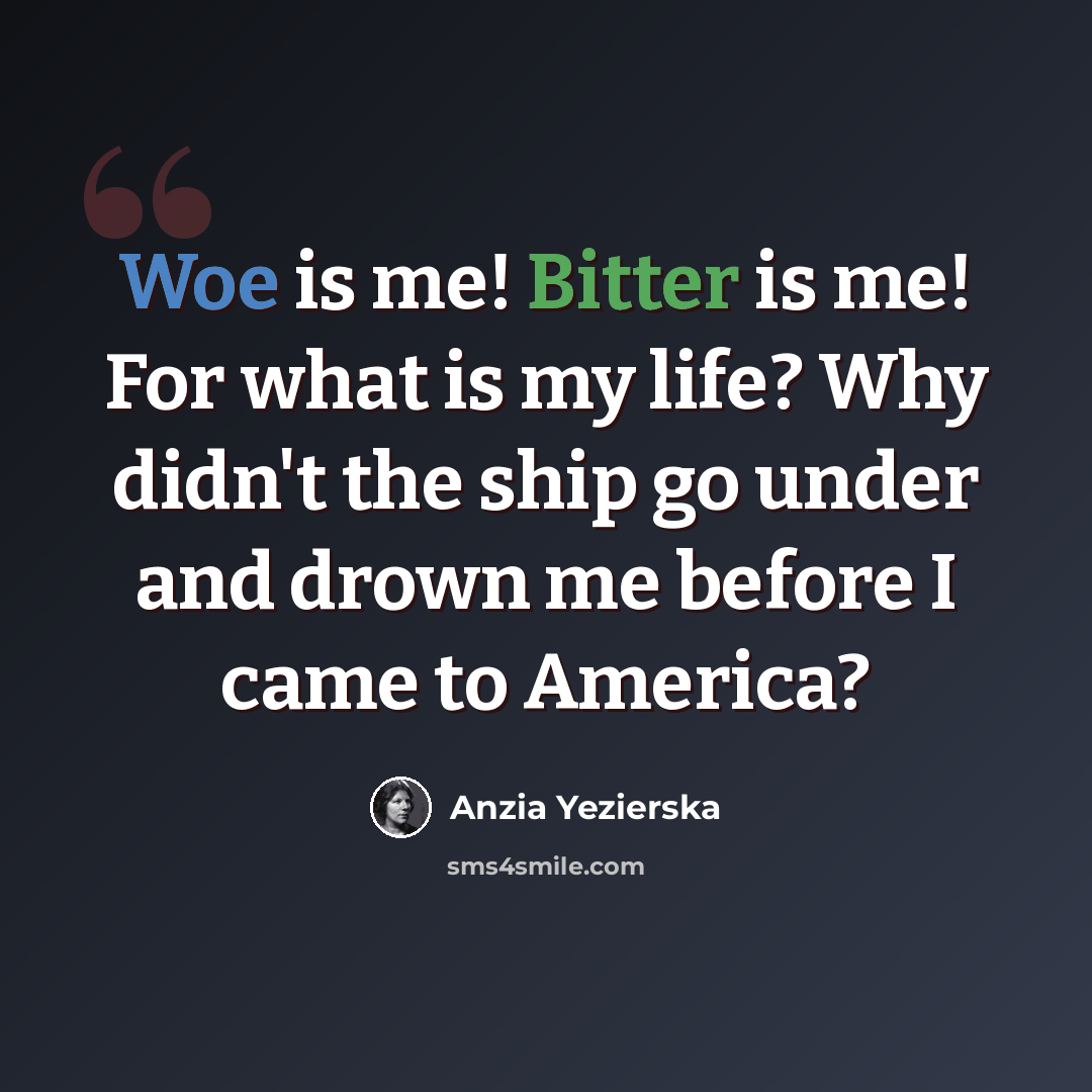 “Woe is me! Bitter is me! For what is my life? Why didn't the ship go under and drown me before I came to America?” quote by Anzia Yezierska
