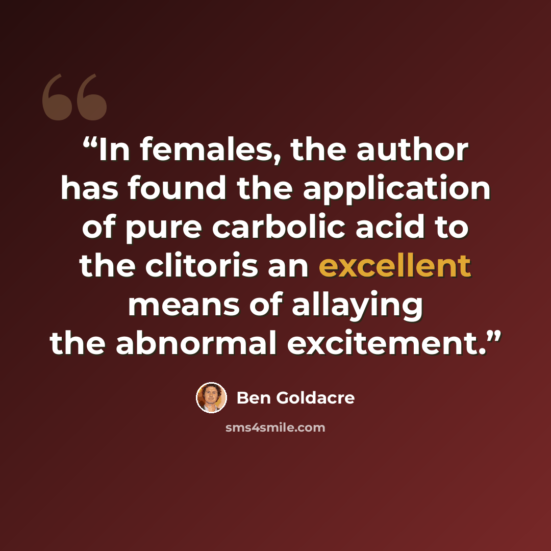“In females, the author has found the application of pure carbolic acid to the clitoris an excellent means of allaying the abnormal excitement.” quote by Ben Goldacre