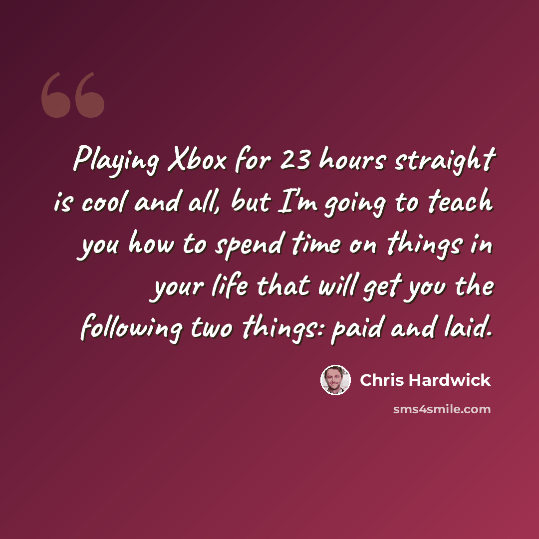 “Playing Xbox for 23 hours straight is cool and all, but I'm going to teach you how to spend time on things in your life that will get you the following two things: paid and laid.” quote by Chris Hardwick