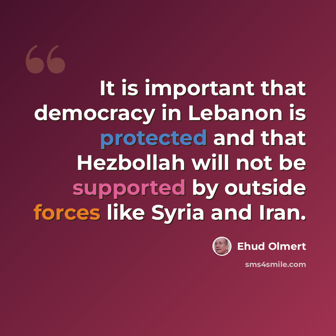 “It is important that democracy in Lebanon is protected and that Hezbollah will not be supported by outside forces like Syria and Iran.” quote by Ehud Olmert