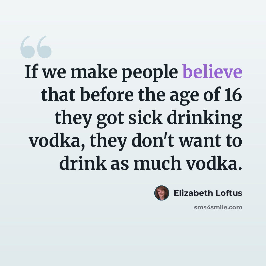“If we make people believe that before the age of 16 they got sick drinking vodka, they don't want to drink as much vodka.” quote by Elizabeth Loftus