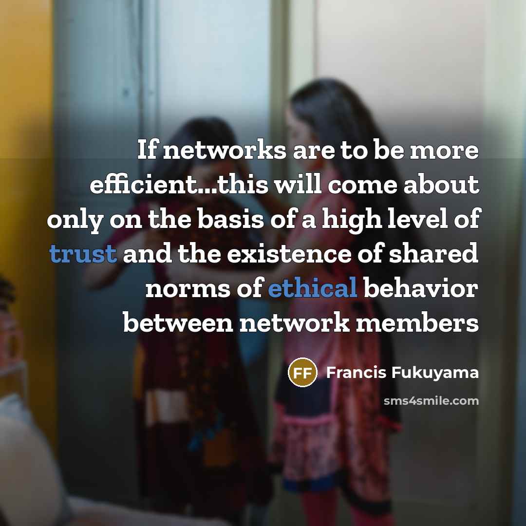 “If networks are to be more efficient...this will come about only on the basis of a high level of trust and the existence of shared norms of ethical behavior between network members” quote by Francis Fukuyama
