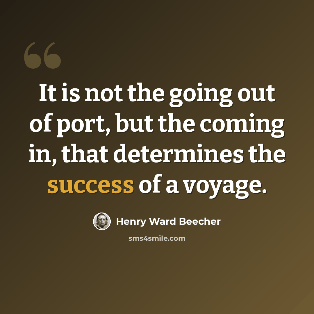 “It is not the going out of port, but the coming in, that determines the success of a voyage.” quote by Henry Ward Beecher