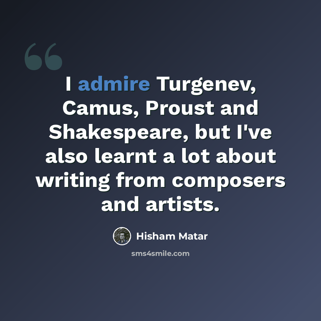 “I admire Turgenev, Camus, Proust and Shakespeare, but I've also learnt a lot about writing from composers and artists.” quote by Hisham Matar