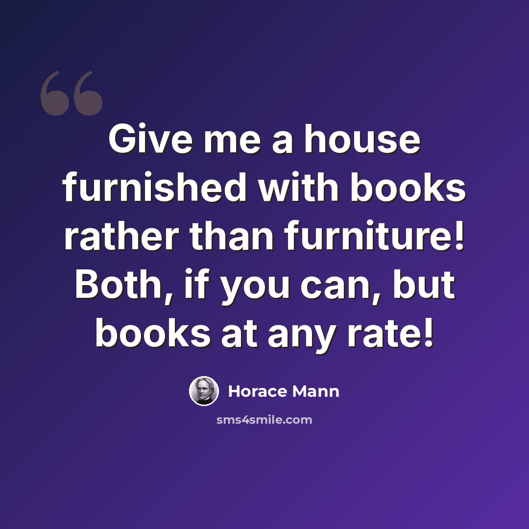 “Give me a house furnished with books rather than furniture! Both, if you can, but books at any rate!” quote by Horace Mann