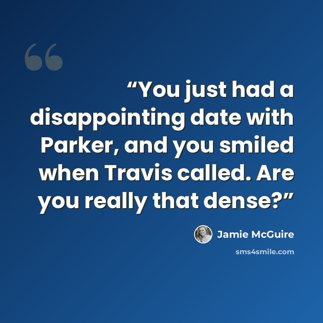 “You just had a disappointing date with Parker, and you smiled when Travis called. Are you really that dense?” quote by Jamie McGuire