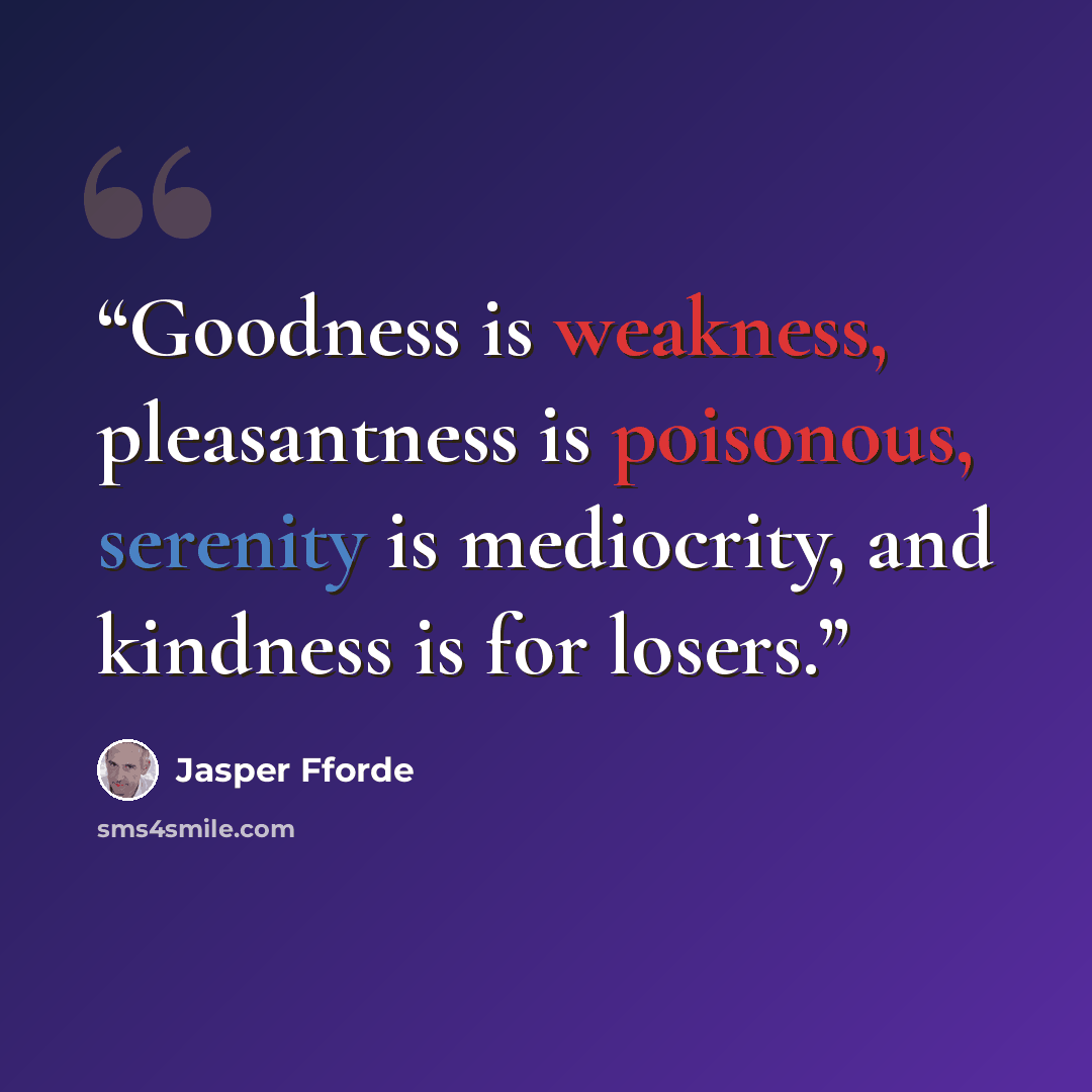 “Goodness is weakness, pleasantness is poisonous, serenity is mediocrity, and kindness is for losers.” quote by Jasper Fforde