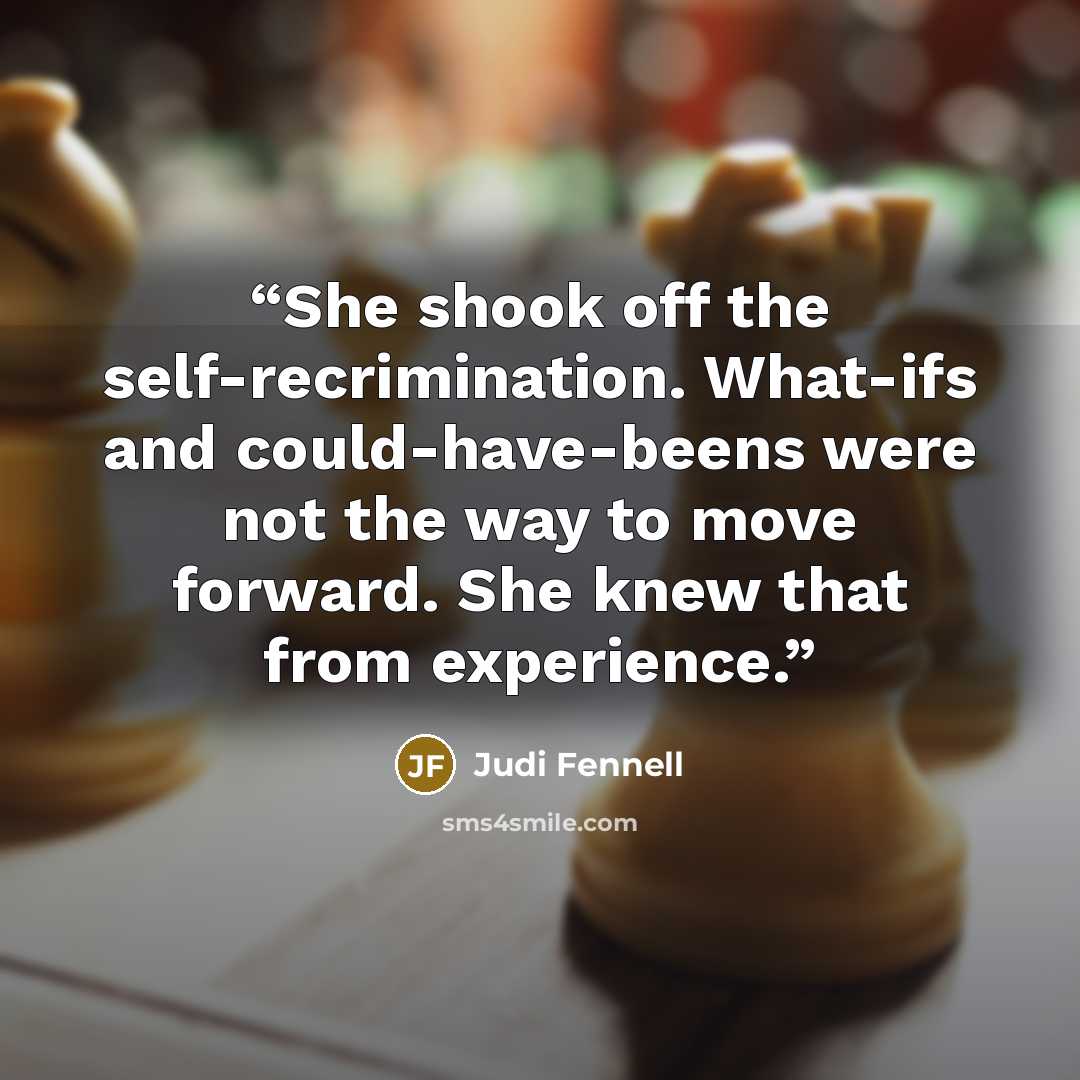 “She shook off the self-recrimination. What-ifs and could-have-beens were not the way to move forward. She knew that from experience.” quote by Judi Fennell