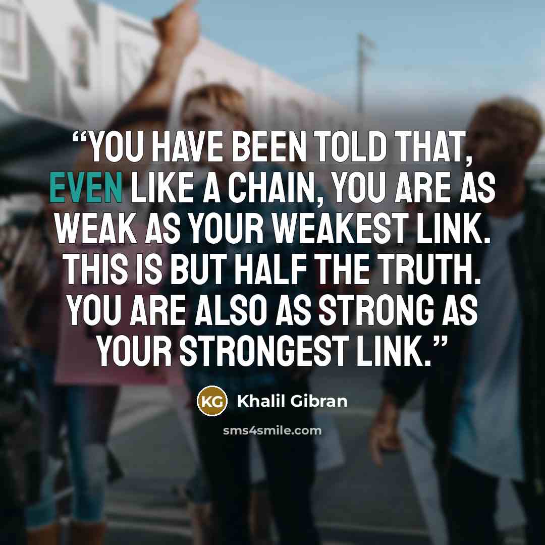 “You have been told that, even like a chain, you are as weak as your weakest link. This is but half the truth. You are also as strong as your strongest link.” quote by Khalil Gibran