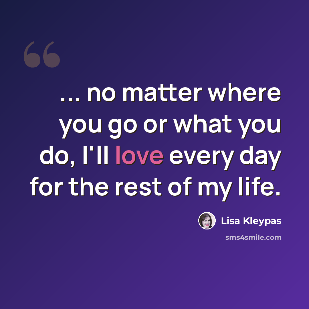 “... no matter where you go or what you do, I'll love every day for the rest of my life.” quote by Lisa Kleypas