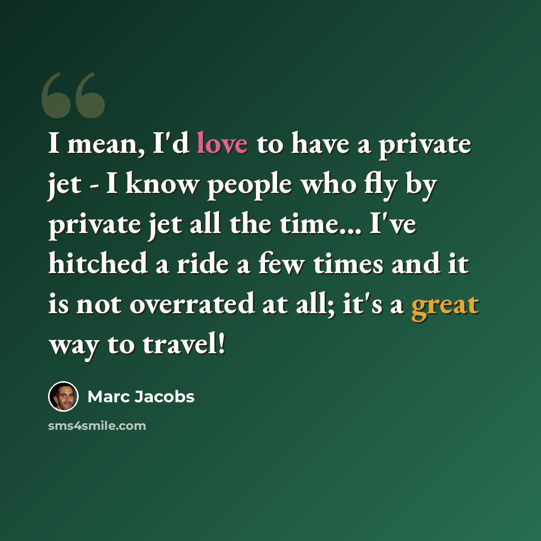“I mean, I'd love to have a private jet - I know people who fly by private jet all the time... I've hitched a ride a few times and it is not overrated at all; it's a great way to travel!” quote by Marc Jacobs