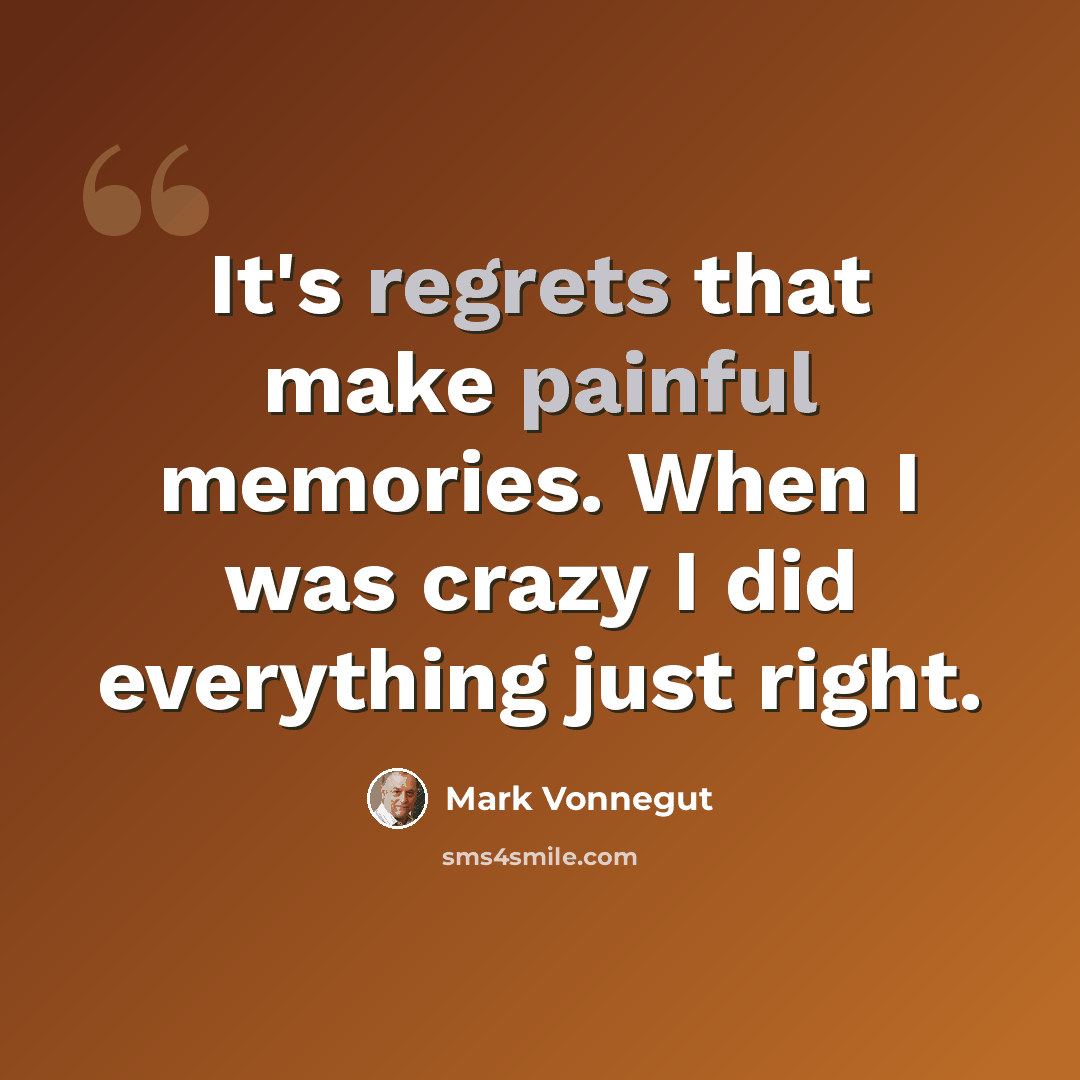 “It's regrets that make painful memories. When I was crazy I did everything just right.” quote by Mark Vonnegut