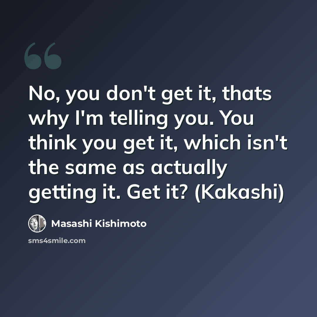 “No, you don't get it, thats why I'm telling you. You think you get it, which isn't the same as actually getting it. Get it? (Kakashi)” quote by Masashi Kishimoto