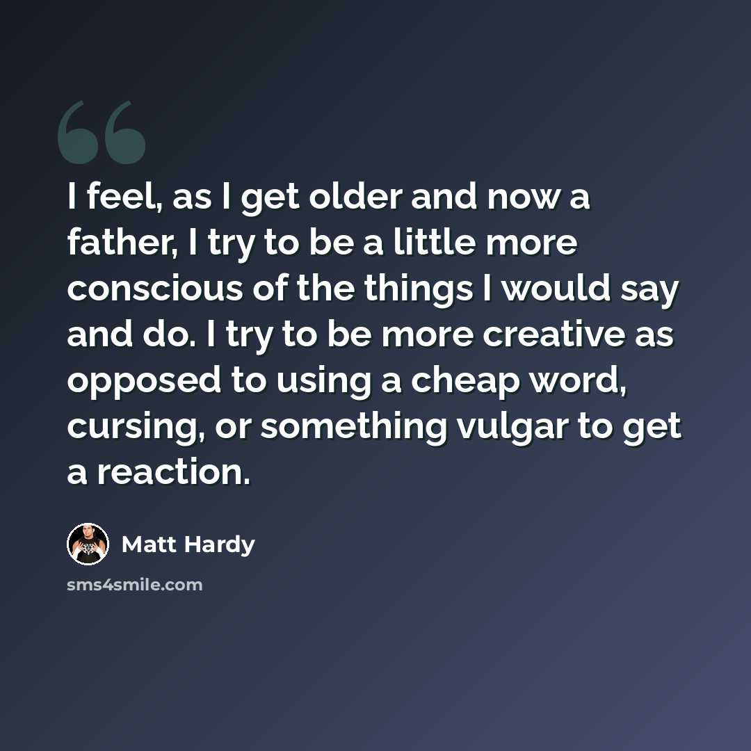 “I feel, as I get older and now a father, I try to be a little more conscious of the things I would say and do. I try to be more creative as opposed to using a cheap word, cursing, or something vulgar to get a reaction.” quote by Matt Hardy