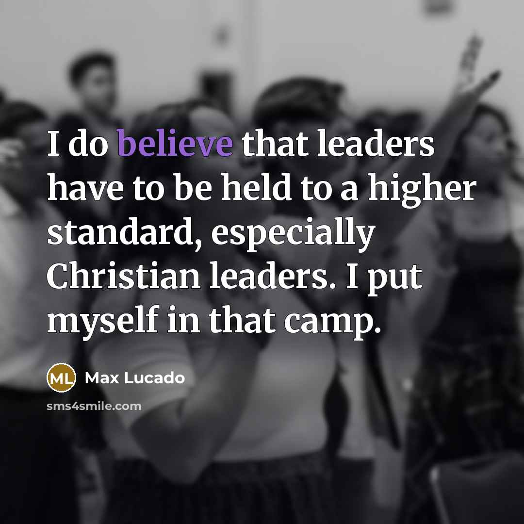 “I do believe that leaders have to be held to a higher standard, especially Christian leaders. I put myself in that camp.” quote by Max Lucado