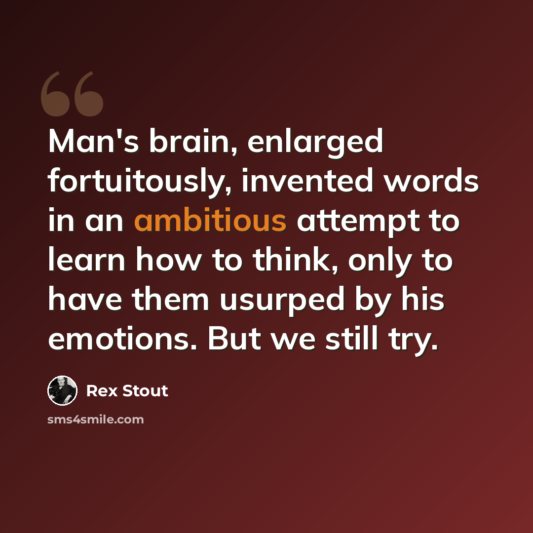 “Man's brain, enlarged fortuitously, invented words in an ambitious attempt to learn how to think, only to have them usurped by his emotions. But we still try.” quote by Rex Stout
