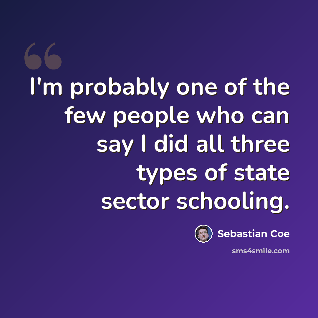 “I'm probably one of the few people who can say I did all three types of state sector schooling.” quote by Sebastian Coe